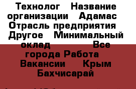 Технолог › Название организации ­ Адамас › Отрасль предприятия ­ Другое › Минимальный оклад ­ 90 000 - Все города Работа » Вакансии   . Крым,Бахчисарай